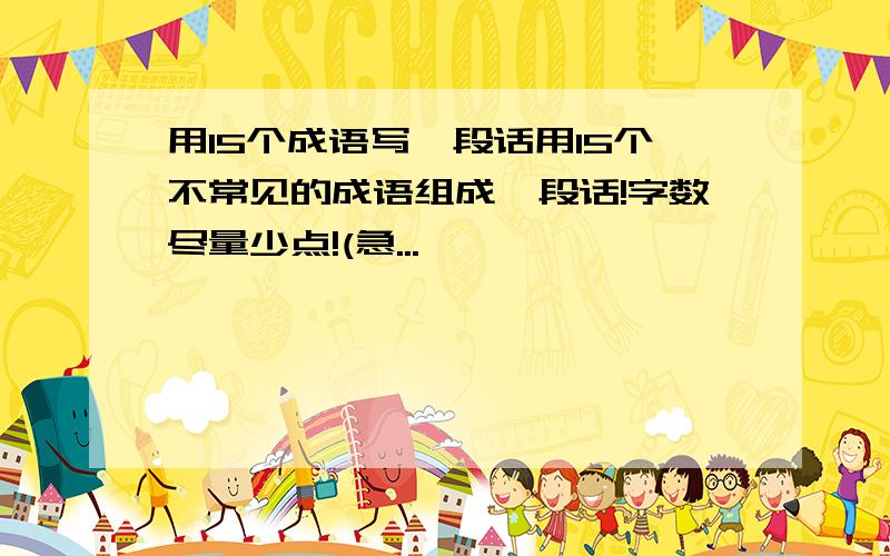 用15个成语写一段话用15个不常见的成语组成一段话!字数尽量少点!(急...
