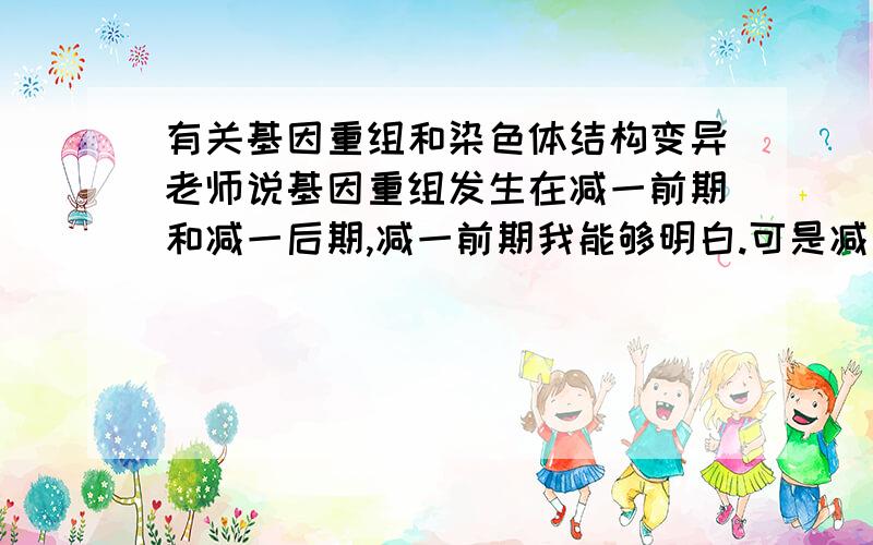 有关基因重组和染色体结构变异老师说基因重组发生在减一前期和减一后期,减一前期我能够明白.可是减一后期,不是非同源染色体自由组合吗?这不是染色体结构变异吗?相对应的,“非同源染