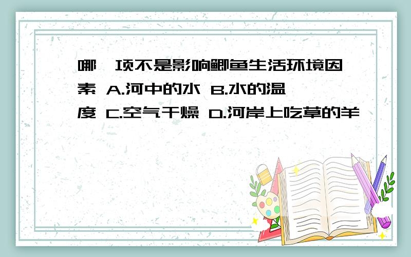 哪一项不是影响鲫鱼生活环境因素 A.河中的水 B.水的温度 C.空气干燥 D.河岸上吃草的羊