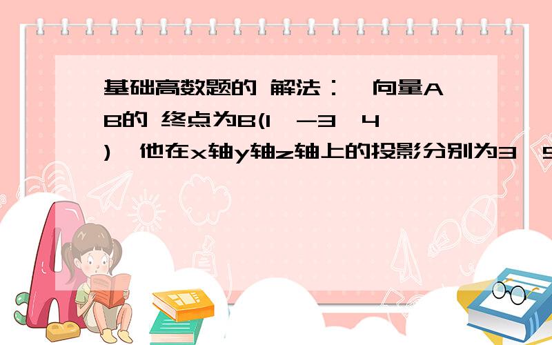 基础高数题的 解法：一向量AB的 终点为B(1,-3,4),他在x轴y轴z轴上的投影分别为3,5,7,求A点的坐标.