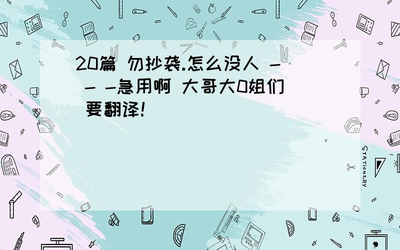 20篇 勿抄袭.怎么没人 - - -急用啊 大哥大0姐们 要翻译！