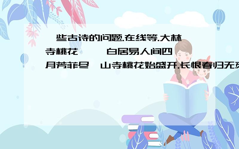 一些古诗的问题.在线等.大林寺桃花     白居易人间四月芳菲尽,山寺桃花始盛开.长恨春归无觅处,不知转入此中来.（速读课文）了解影响物候变化的因素,不难知道造成“人间”与“山寺”物