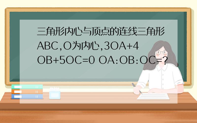 三角形内心与顶点的连线三角形ABC,O为内心,3OA+4OB+5OC=0 OA:OB:OC=?