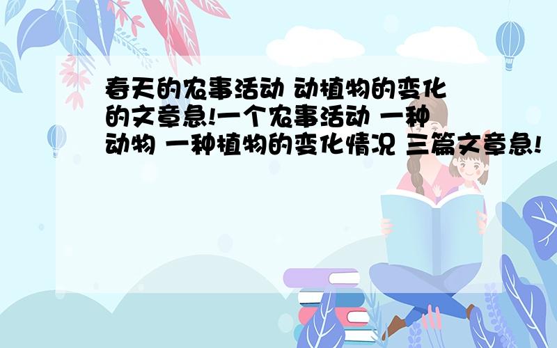 春天的农事活动 动植物的变化的文章急!一个农事活动 一种动物 一种植物的变化情况 三篇文章急!