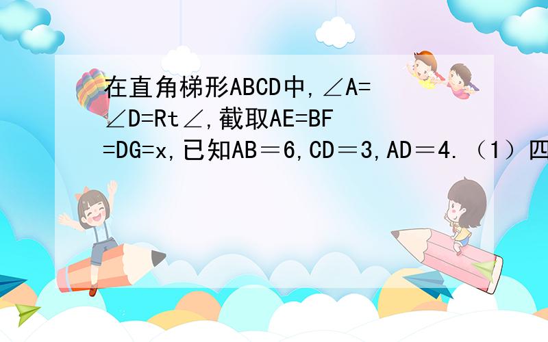 在直角梯形ABCD中,∠A=∠D=Rt∠,截取AE=BF=DG=x,已知AB＝6,CD＝3,AD＝4.（1）四边形CGEF的面积S关于x的函数表达式和X的取值范围.（2）面积S是否存在最小值,若存在,求其最小值,若不存在,请说明理由.