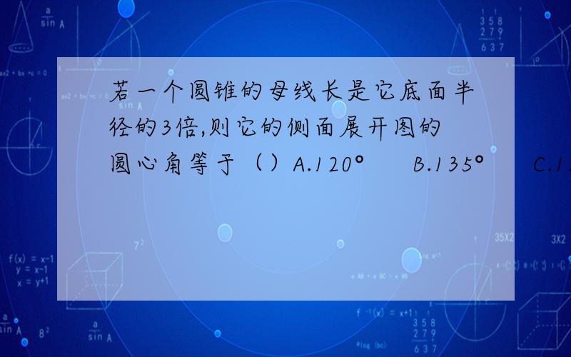 若一个圆锥的母线长是它底面半径的3倍,则它的侧面展开图的圆心角等于（）A.120°      B.135°      C.150°           D.180°并说明理由,谢谢.