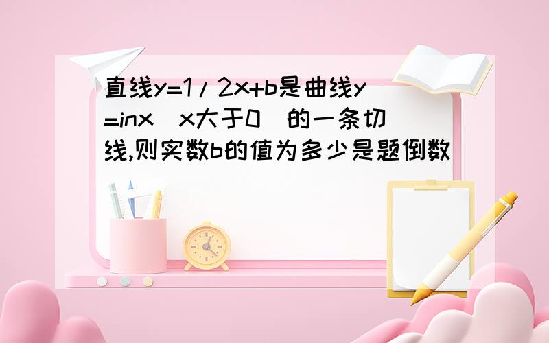 直线y=1/2x+b是曲线y=inx（x大于0）的一条切线,则实数b的值为多少是题倒数