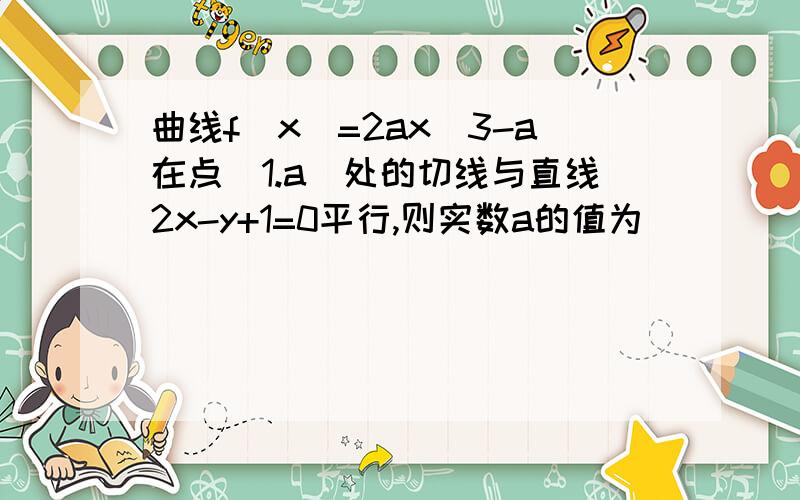 曲线f(x)=2ax^3-a在点(1.a)处的切线与直线2x-y+1=0平行,则实数a的值为