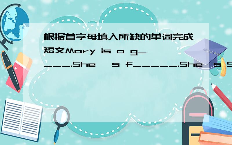 根据首字母填入所缺的单词完成短文Mary is a g____.She 's f_____.She's Shanghai.She h_____ a red bicycle.She can d____ well.We are good friends.