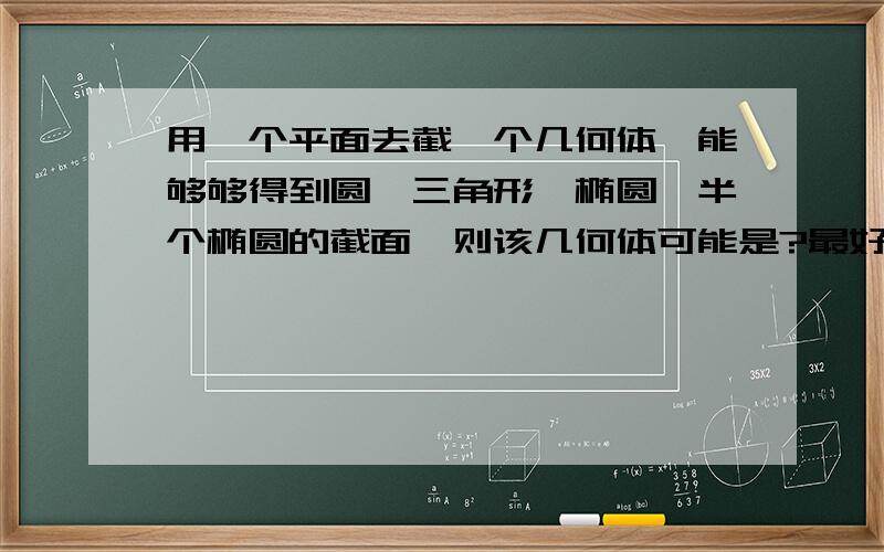 用一个平面去截一个几何体,能够够得到圆、三角形、椭圆、半个椭圆的截面,则该几何体可能是?最好有图,