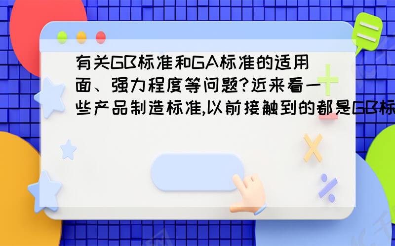 有关GB标准和GA标准的适用面、强力程度等问题?近来看一些产品制造标准,以前接触到的都是GB标准,我的理解是GB国家标准,现在突然又遇到了GA标准（好像是公共安全行业标准）.1、这两个标准