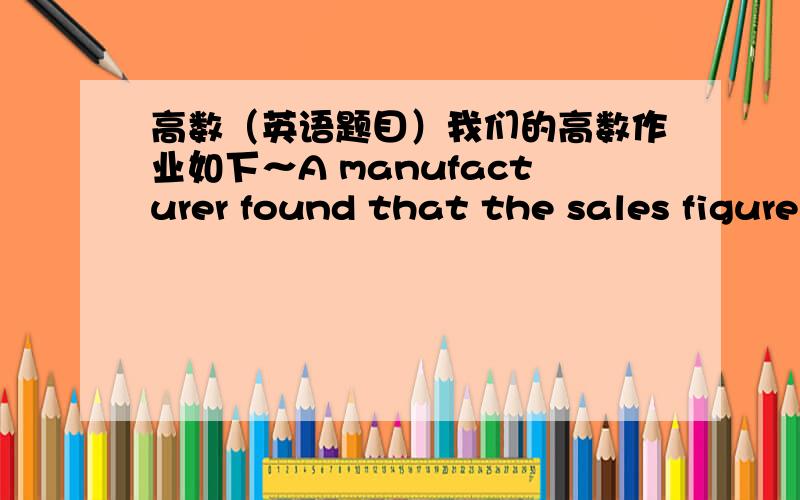 高数（英语题目）我们的高数作业如下～A manufacturer found that the sales figure for a certain item depended on the selling price.Themarket research department found that the maximum number of items that could be sold was20,000 and th