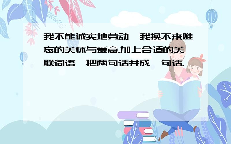 我不能诚实地劳动,我换不来难忘的关怀与爱意.加上合适的关联词语,把两句话并成一句话.