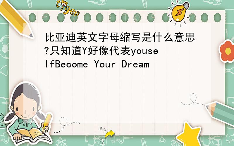 比亚迪英文字母缩写是什么意思?只知道Y好像代表youselfBecome Your Dream