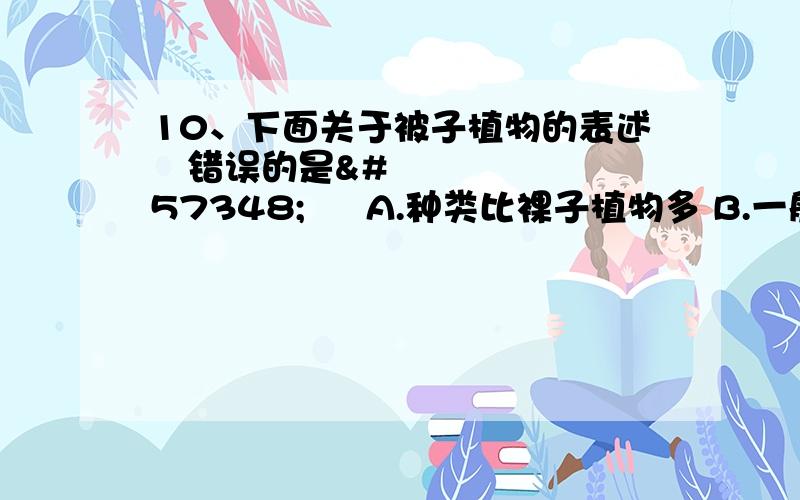 10、下面关于被子植物的表述错误的是  A.种类比裸子植物多 B.一般都能进行光合作用 C.种子裸露 D.分布比裸子植物广泛