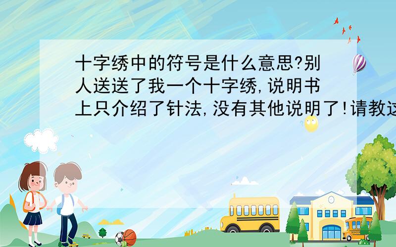 十字绣中的符号是什么意思?别人送送了我一个十字绣,说明书上只介绍了针法,没有其他说明了!请教这些符号“.,w,1,-,+,>,4,↑,”还有一个镜像4代表的是什么意思?是针法还是颜色?如果是针法,