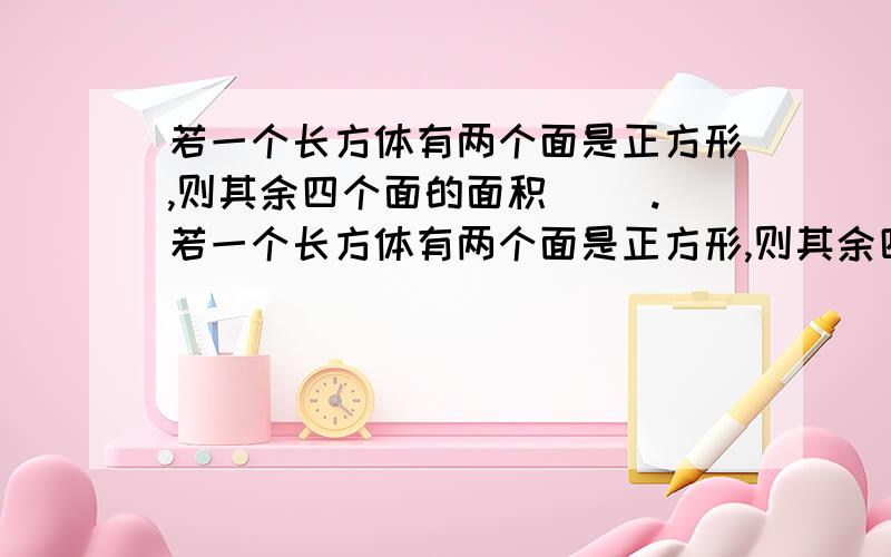 若一个长方体有两个面是正方形,则其余四个面的面积( ).若一个长方体有两个面是正方形,则其余四个面的面积( ).