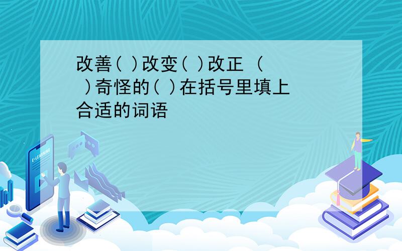 改善( )改变( )改正 ( )奇怪的( )在括号里填上合适的词语