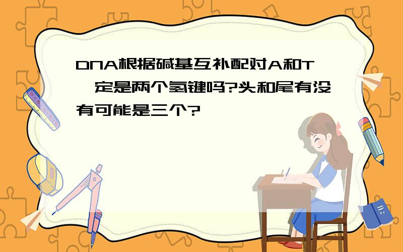 DNA根据碱基互补配对A和T一定是两个氢键吗?头和尾有没有可能是三个?