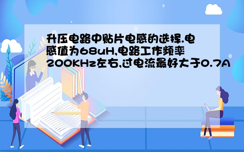 升压电路中贴片电感的选择.电感值为68uH,电路工作频率200KHz左右,过电流最好大于0.7A