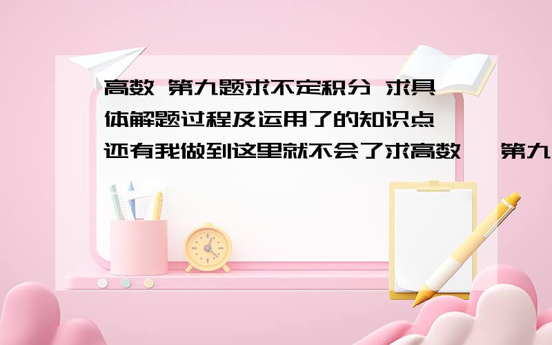 高数 第九题求不定积分 求具体解题过程及运用了的知识点 还有我做到这里就不会了求高数   第九题求不定积分  求具体解题过程及运用了的知识点       还有我做到这里就不会了求解答（是