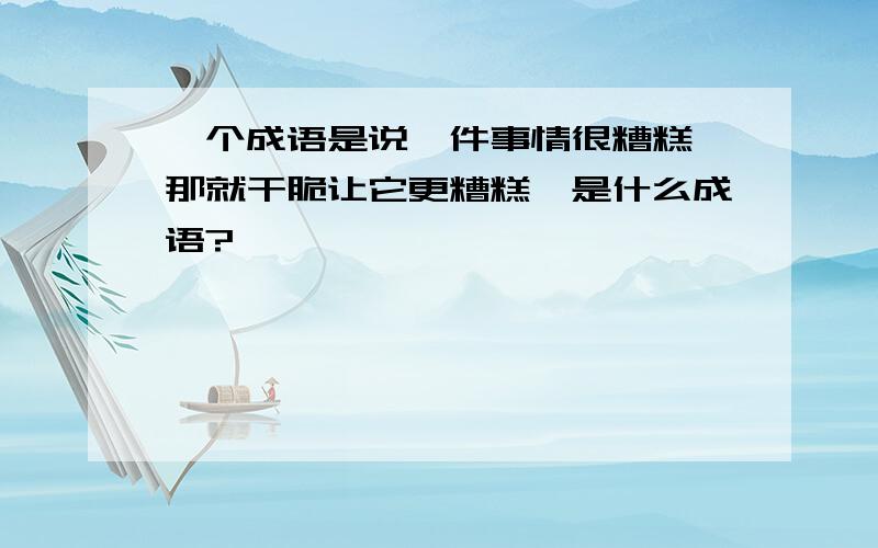 一个成语是说一件事情很糟糕,那就干脆让它更糟糕,是什么成语?