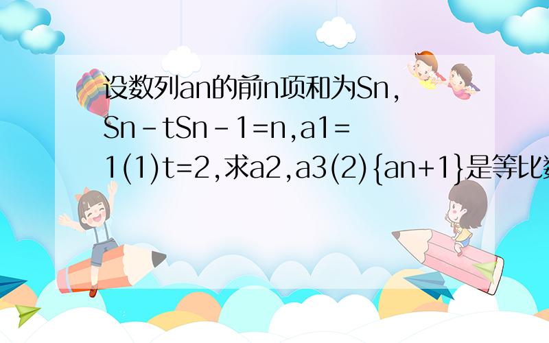 设数列an的前n项和为Sn,Sn-tSn-1=n,a1=1(1)t=2,求a2,a3(2){an+1}是等比数列,求t的值(3)求sn