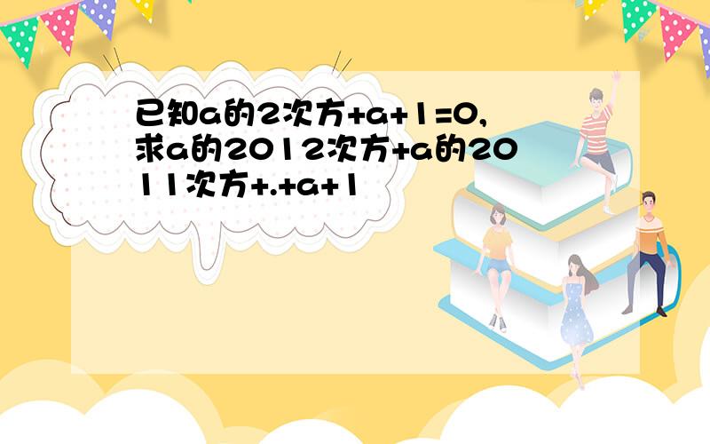 已知a的2次方+a+1=0,求a的2012次方+a的2011次方+.+a+1