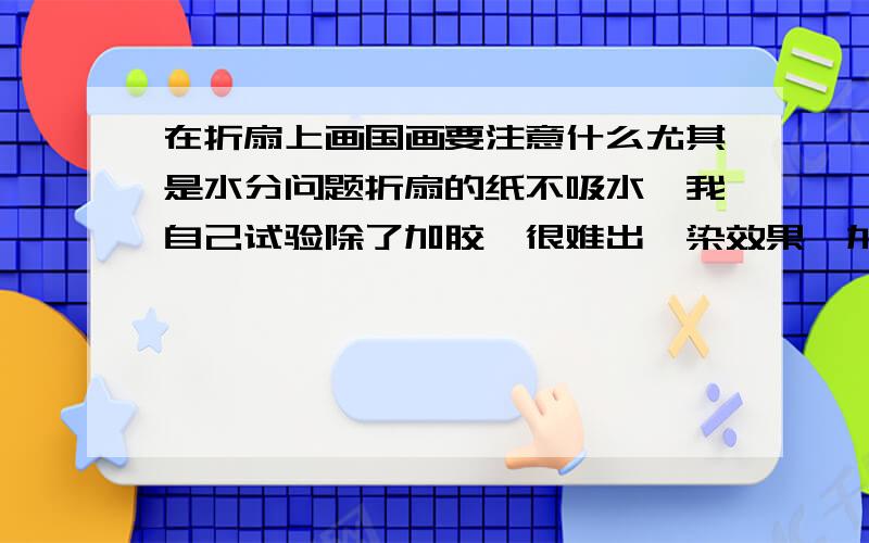 在折扇上画国画要注意什么尤其是水分问题折扇的纸不吸水,我自己试验除了加胶,很难出渲染效果,加水出水渍,画面很脏,就是在a4纸上画水粉的感觉.基本不加水,画面的空白就显得特破碎.