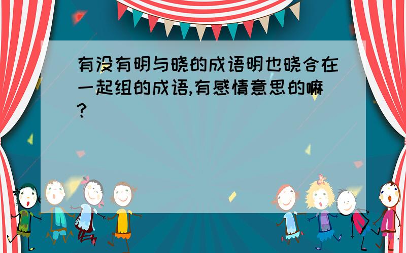 有没有明与晓的成语明也晓合在一起组的成语,有感情意思的嘛?