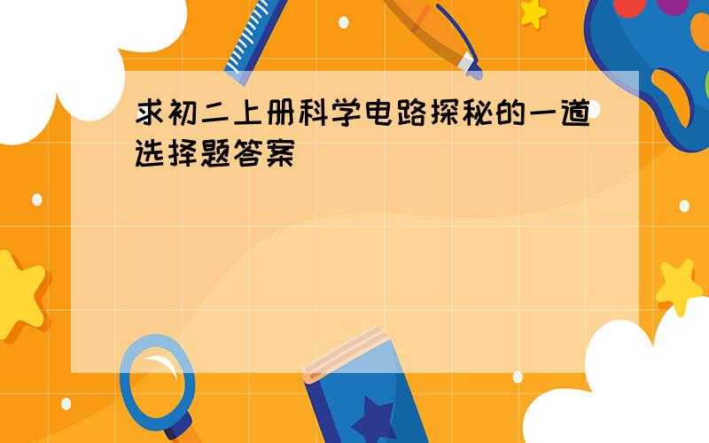 求初二上册科学电路探秘的一道选择题答案