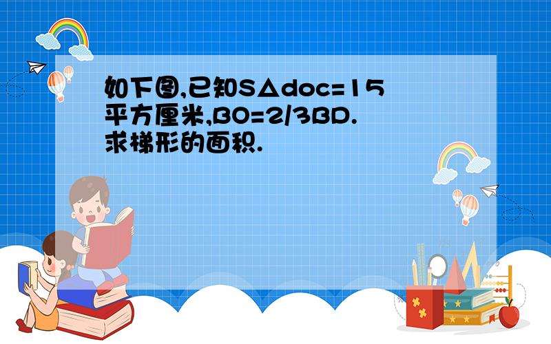 如下图,已知S△doc=15平方厘米,BO=2/3BD.求梯形的面积.