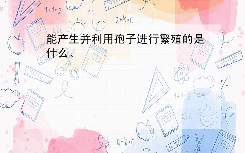 能产生并利用孢子进行繁殖的是什么、