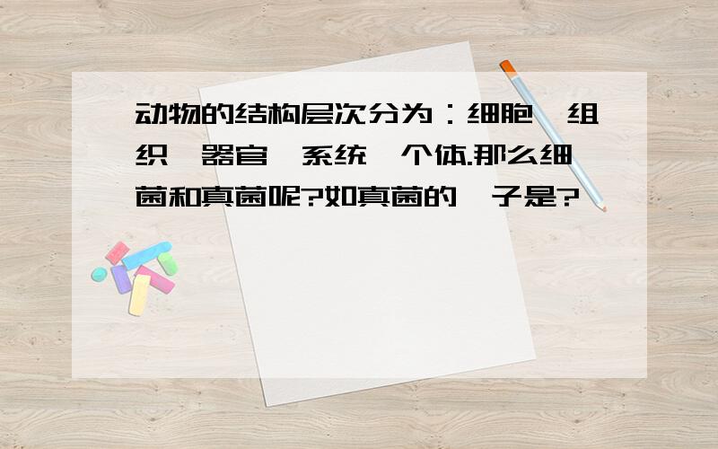 动物的结构层次分为：细胞,组织,器官,系统,个体.那么细菌和真菌呢?如真菌的孢子是?