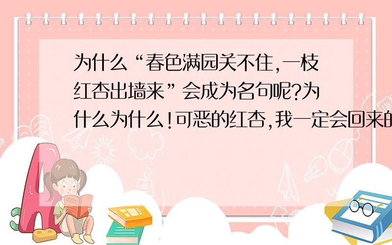 为什么“春色满园关不住,一枝红杏出墙来”会成为名句呢?为什么为什么!可恶的红杏,我一定会回来的~姓豆名豆的人,