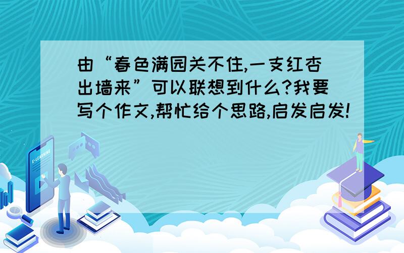 由“春色满园关不住,一支红杏出墙来”可以联想到什么?我要写个作文,帮忙给个思路,启发启发!