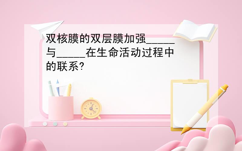 双核膜的双层膜加强_____与_____在生命活动过程中的联系?