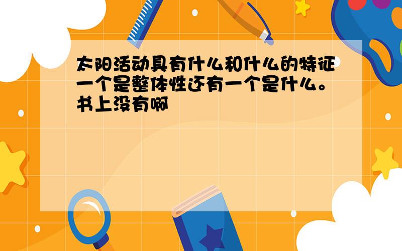 太阳活动具有什么和什么的特征一个是整体性还有一个是什么。书上没有啊