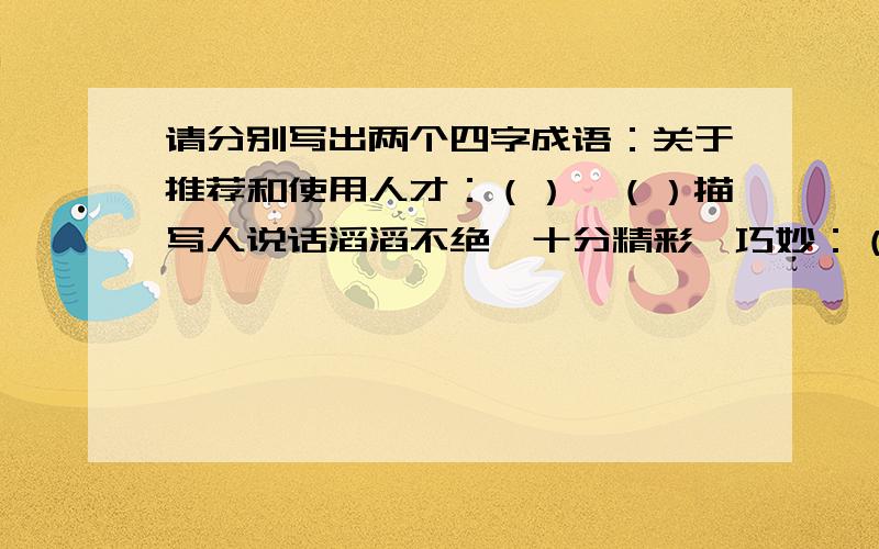 请分别写出两个四字成语：关于推荐和使用人才：（）、（）描写人说话滔滔不绝,十分精彩、巧妙：（）、（）