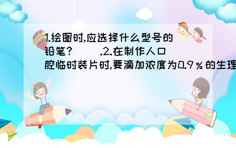 1.绘图时,应选择什么型号的铅笔?（ ）.2.在制作人口腔临时装片时,要滴加浓度为0.9％的生理盐水,目的是（ ）3.室内光线暗时,对光应选择大（ ）和（ ）面反光镜.一共三道题,可以不回答几道,