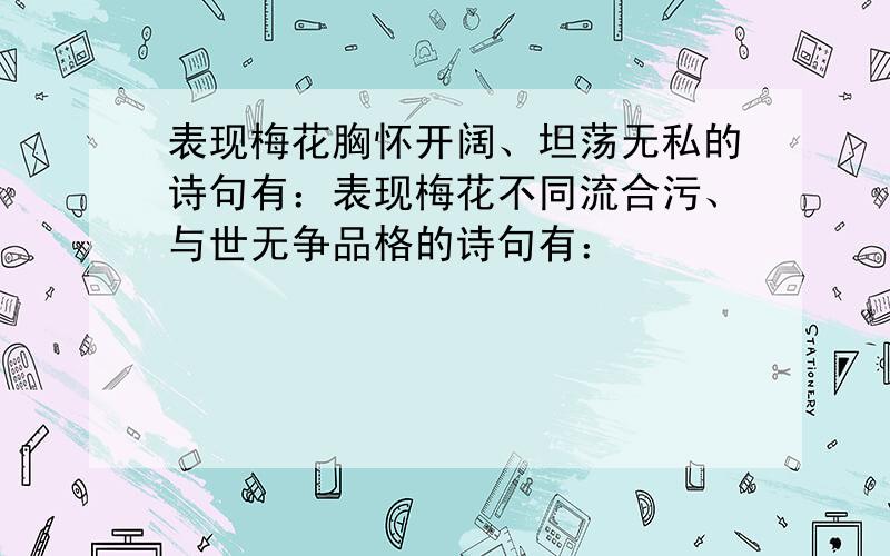 表现梅花胸怀开阔、坦荡无私的诗句有：表现梅花不同流合污、与世无争品格的诗句有：