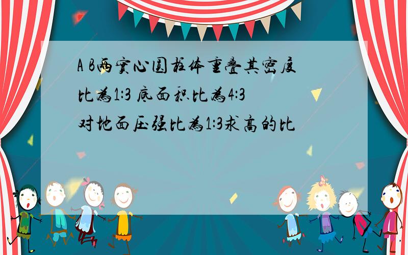 A B两实心圆柱体重叠其密度比为1:3 底面积比为4:3对地面压强比为1:3求高的比