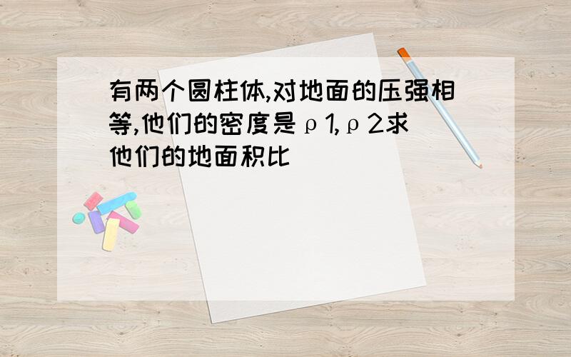 有两个圆柱体,对地面的压强相等,他们的密度是ρ1,ρ2求他们的地面积比