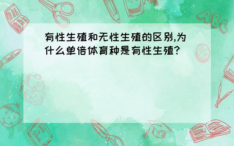 有性生殖和无性生殖的区别,为什么单倍体育种是有性生殖?