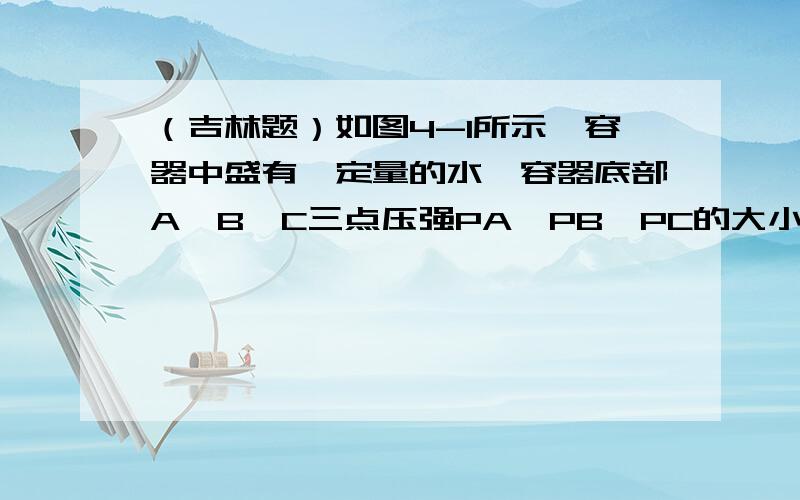 （吉林题）如图4-1所示,容器中盛有一定量的水,容器底部A、B、C三点压强PA、PB、PC的大小关系是