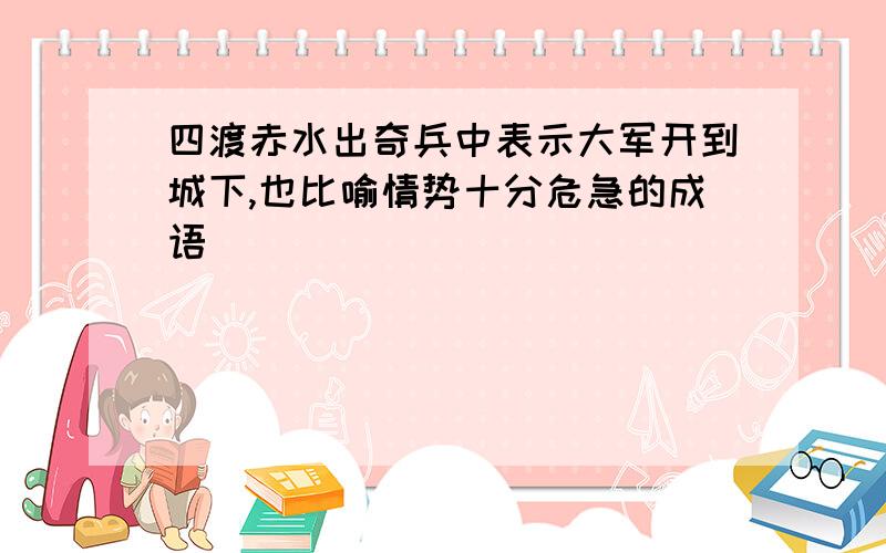 四渡赤水出奇兵中表示大军开到城下,也比喻情势十分危急的成语