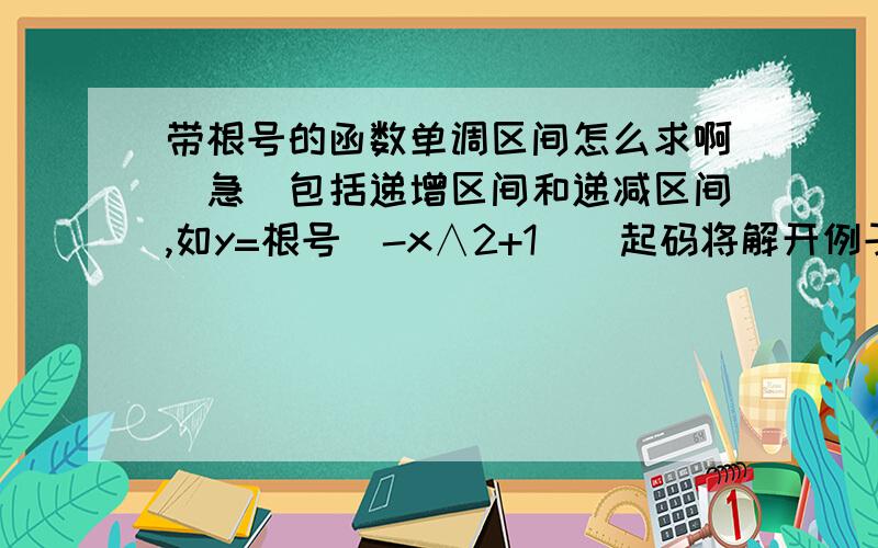 带根号的函数单调区间怎么求啊（急）包括递增区间和递减区间,如y=根号（-x∧2+1）(起码将解开例子的详细过程写出来)