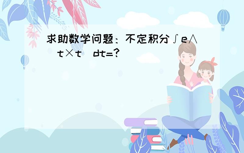 求助数学问题：不定积分∫e∧(t×t)dt=?