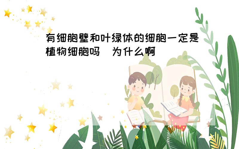 有细胞壁和叶绿体的细胞一定是植物细胞吗  为什么啊