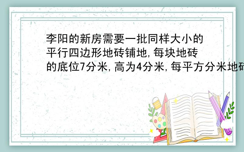 李阳的新房需要一批同样大小的平行四边形地砖铺地,每块地砖的底位7分米,高为4分米,每平方分米地砖的价钱为 0.25元,李阳带100元钱去潢店买地砖,他最多能买多少块这样的地砖?